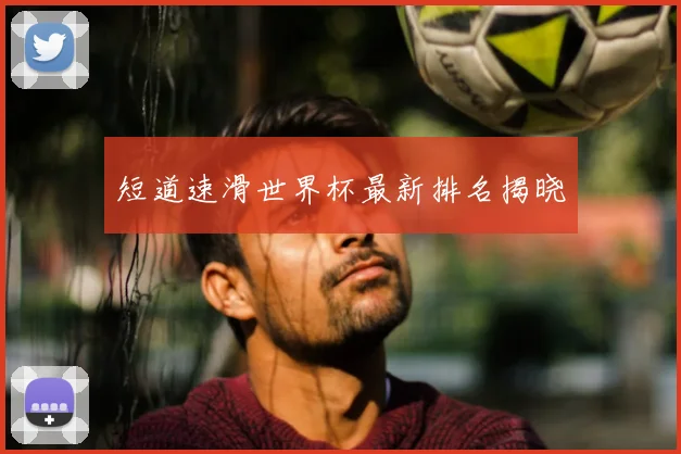 短道速滑世界杯最新排名揭晓