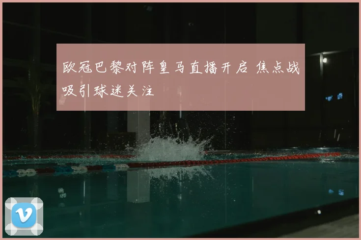 欧冠巴黎对阵皇马直播开启 焦点战吸引球迷关注