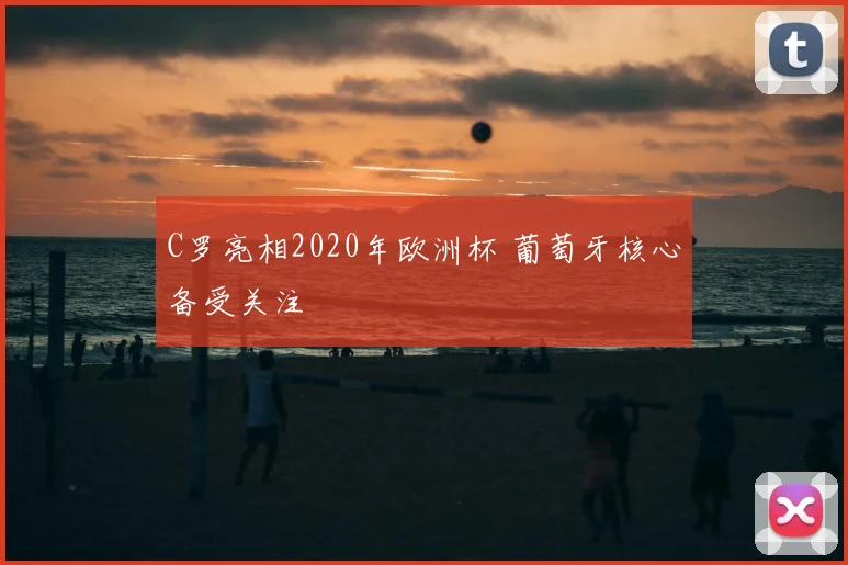 C罗亮相2020年欧洲杯 葡萄牙核心备受关注