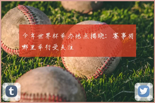 今年世界杯举办地点揭晓：赛事将哪里举行受关注