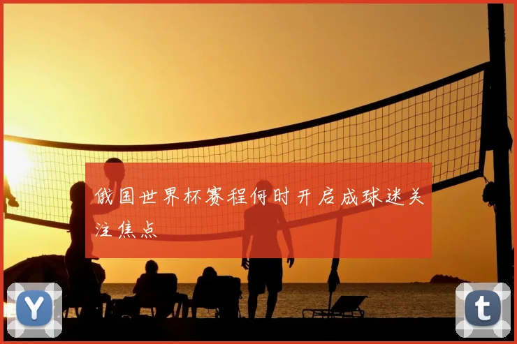 俄国世界杯赛程何时开启成球迷关注焦点