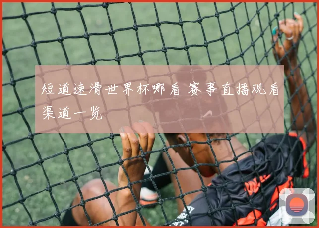 短道速滑世界杯哪看 赛事直播观看渠道一览