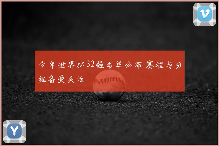 今年世界杯32强名单公布 赛程与分组备受关注
