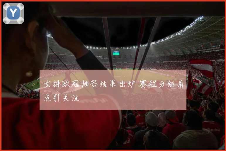 女排欧冠抽签结果出炉 赛程分组看点引关注