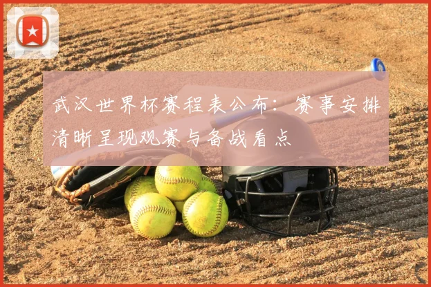 武汉世界杯赛程表公布：赛事安排清晰呈现观赛与备战看点