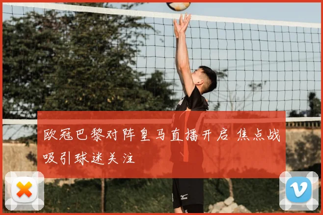 欧冠巴黎对阵皇马直播开启 焦点战吸引球迷关注