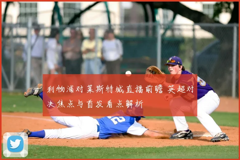 利物浦对莱斯特城直播前瞻 英超对决焦点与首发看点解析