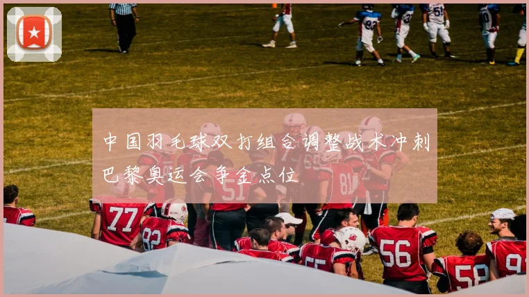中国羽毛球双打组合调整战术冲刺巴黎奥运会争金点位