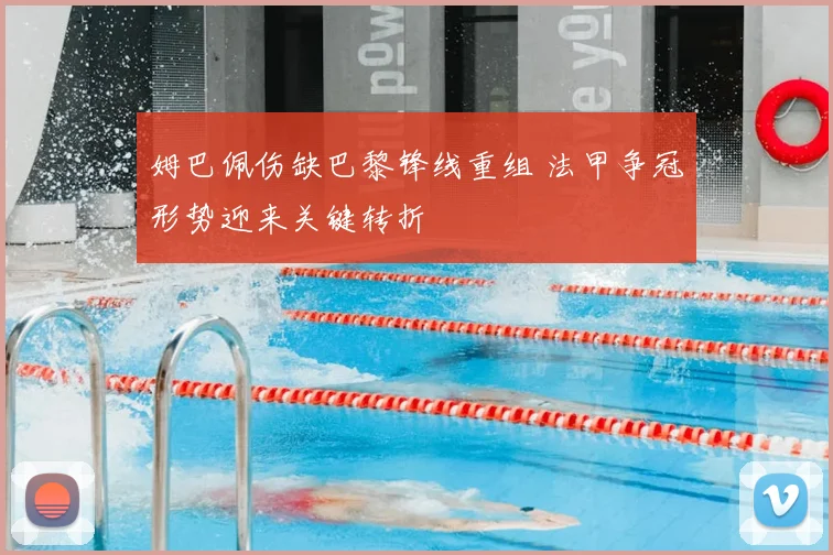 姆巴佩伤缺巴黎锋线重组 法甲争冠形势迎来关键转折