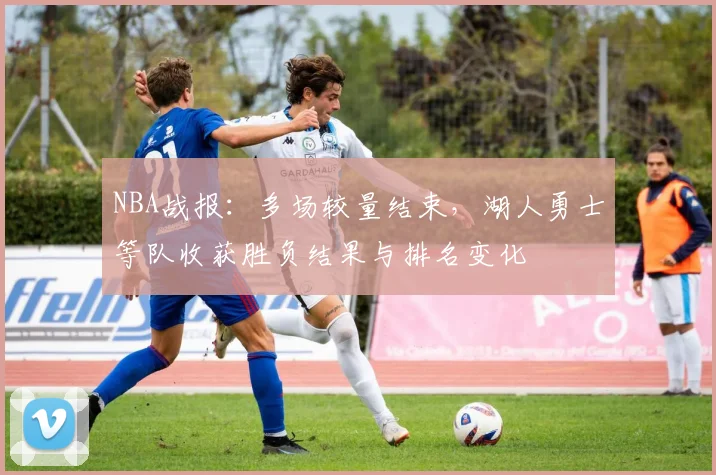 NBA战报:多场较量结束,湖人勇士等队收获胜负结果与排名变化