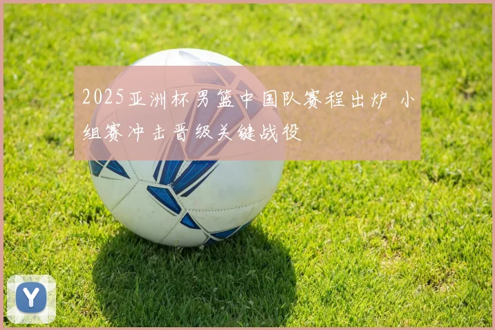 2025亚洲杯男篮中国队赛程出炉 小组赛冲击晋级关键战役