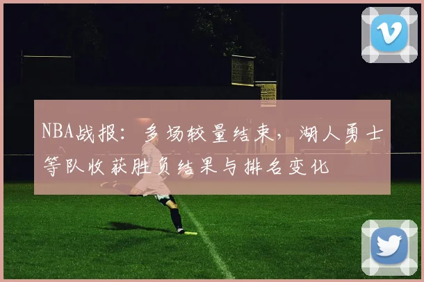 NBA战报：多场较量结束，湖人勇士等队收获胜负结果与排名变化