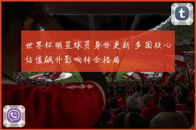 世界杯明星球员身价更新 多国核心估值飙升影响转会格局