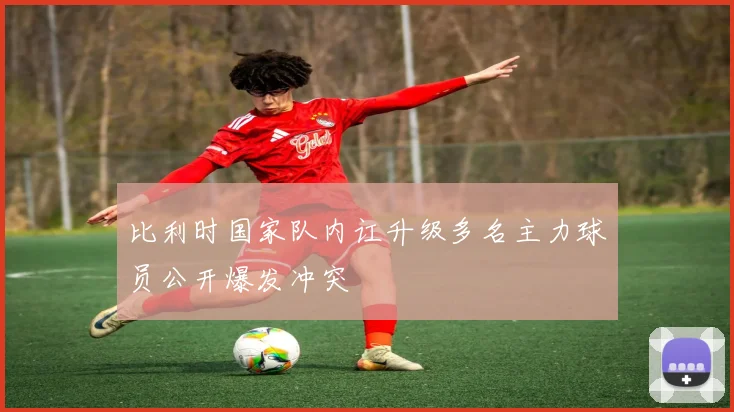 比利时国家队内讧升级多名主力球员公开爆发冲突