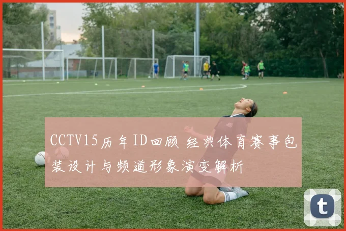 CCTV15历年ID回顾 经典体育赛事包装设计与频道形象演变解析