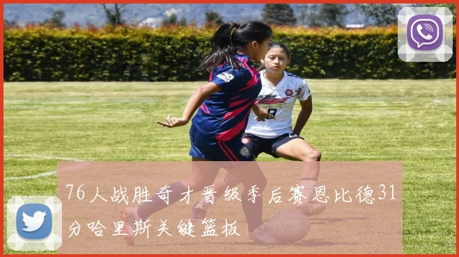 76人战胜奇才晋级季后赛恩比德31分哈里斯关键篮板