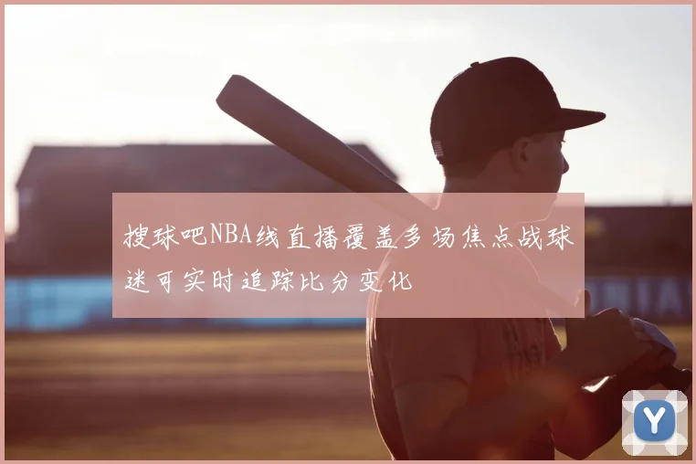 搜球吧NBA线直播覆盖多场焦点战球迷可实时追踪比分变化