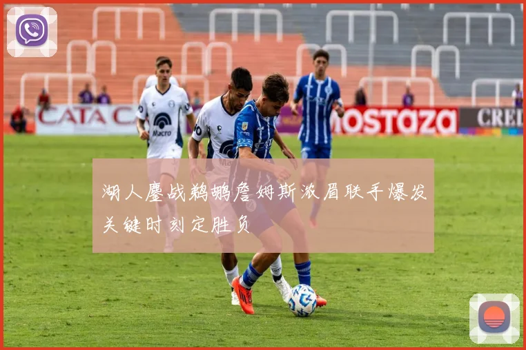 湖人鏖战鹈鹕詹姆斯浓眉联手爆发关键时刻定胜负