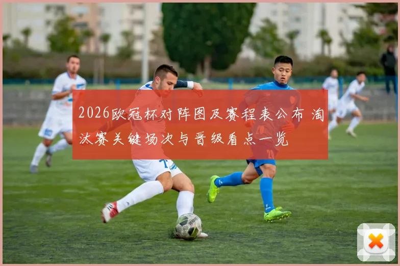 2026欧冠杯对阵图及赛程表公布 淘汰赛关键场次与晋级看点一览