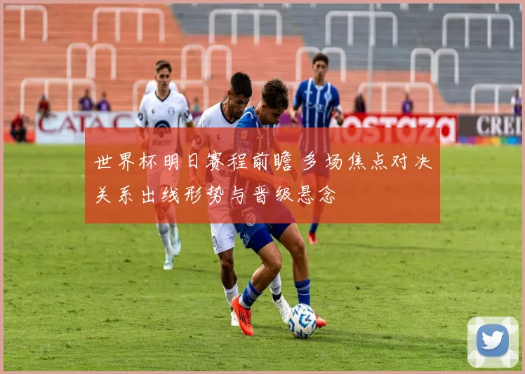 世界杯明日赛程前瞻 多场焦点对决关系出线形势与晋级悬念