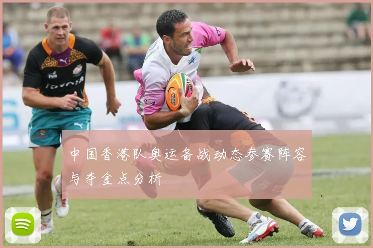 中国香港队奥运备战动态参赛阵容与夺金点分析