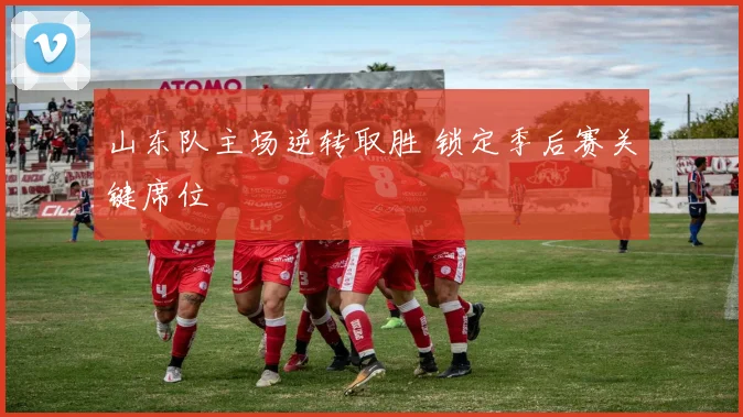 山东队主场逆转取胜 锁定季后赛关键席位