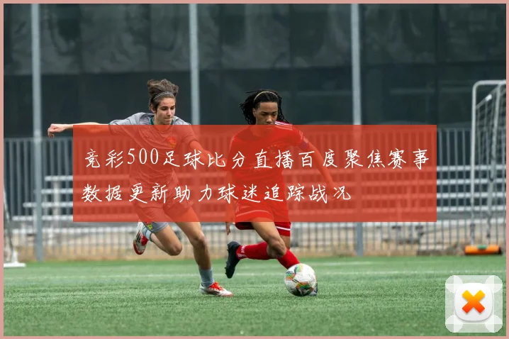竞彩500足球比分直播百度聚焦赛事数据更新助力球迷追踪战况