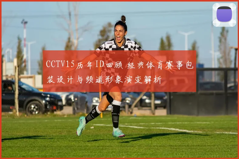 CCTV15历年ID回顾 经典体育赛事包装设计与频道形象演变解析