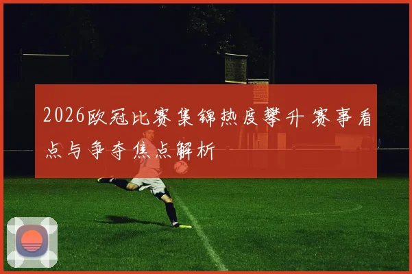 2026欧冠比赛集锦热度攀升 赛事看点与争夺焦点解析
