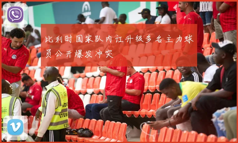 比利时国家队内讧升级多名主力球员公开爆发冲突