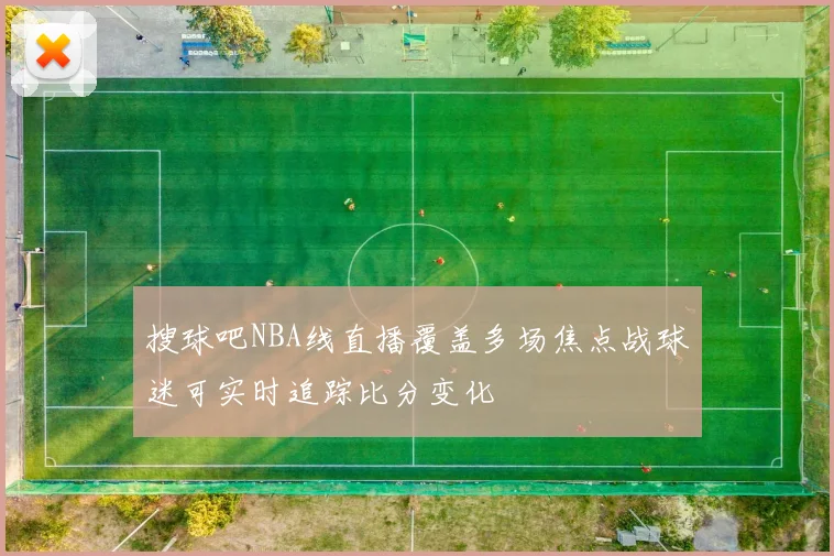 搜球吧NBA线直播覆盖多场焦点战球迷可实时追踪比分变化