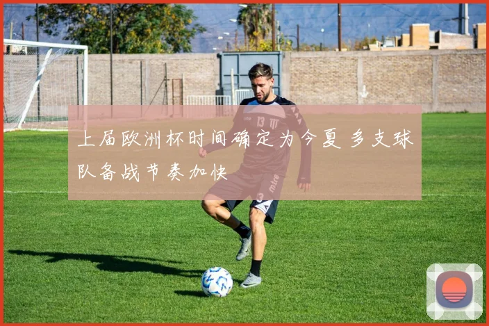 上届欧洲杯时间确定为今夏 多支球队备战节奏加快