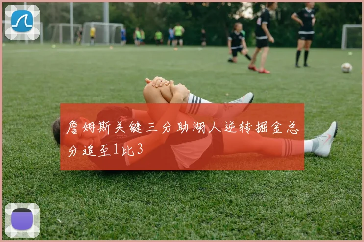 詹姆斯关键三分助湖人逆转掘金总分追至1比3