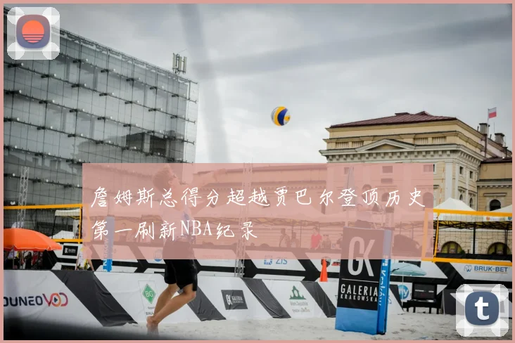 詹姆斯总得分超越贾巴尔登顶历史第一刷新NBA纪录