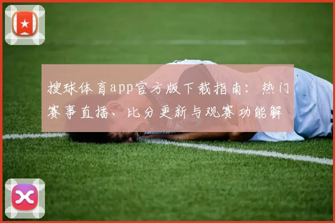 搜球体育app官方版下载指南:热门赛事直播、比分更新与观赛功能解析