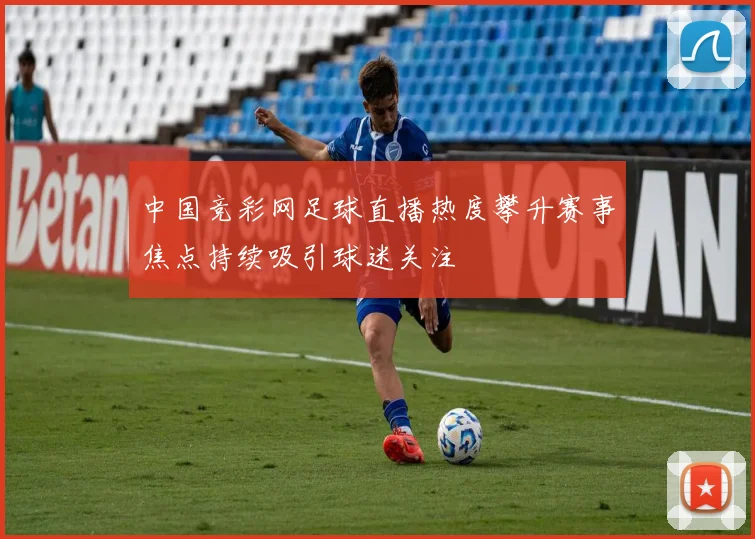 中国竞彩网足球直播热度攀升赛事焦点持续吸引球迷关注