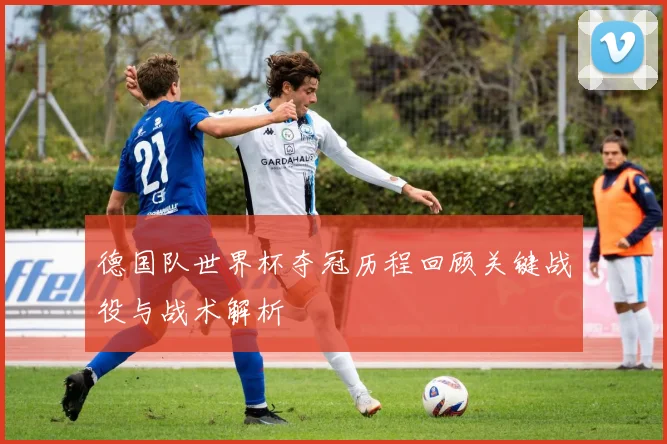德国队世界杯夺冠历程回顾关键战役与战术解析