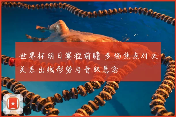 世界杯明日赛程前瞻 多场焦点对决关系出线形势与晋级悬念