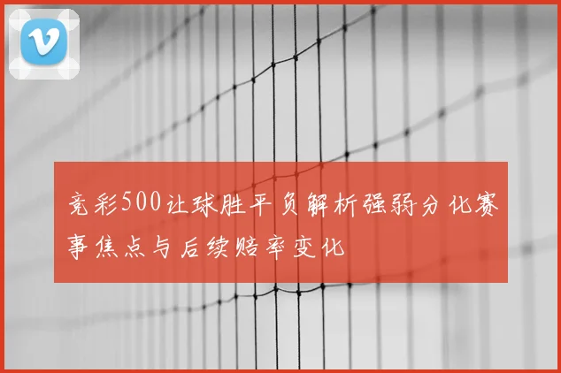 竞彩500让球胜平负解析强弱分化赛事焦点与后续赔率变化