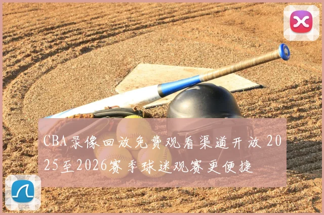 CBA录像回放免费观看渠道开放 2025至2026赛季球迷观赛更便捷