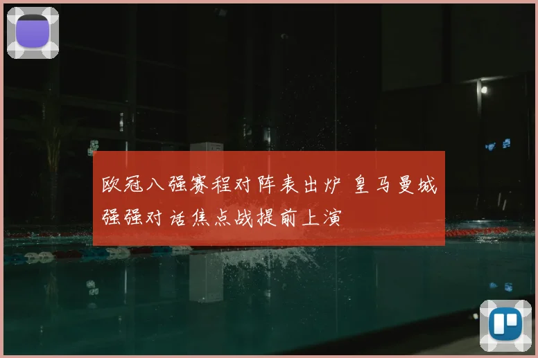 欧冠八强赛程对阵表出炉 皇马曼城强强对话焦点战提前上演