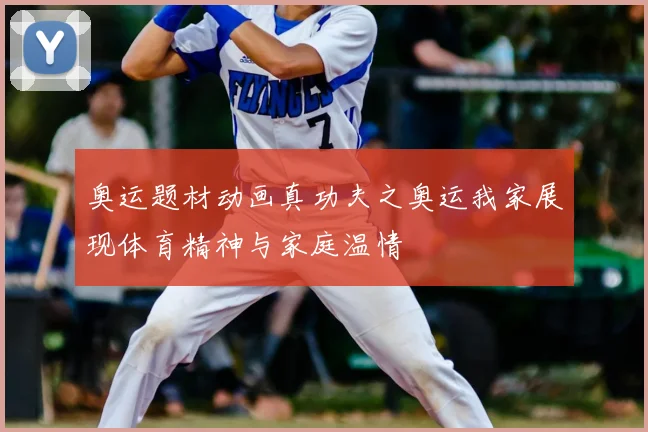 奥运题材动画真功夫之奥运我家展现体育精神与家庭温情