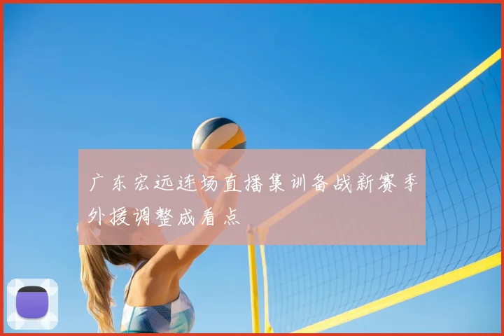 广东宏远连场直播集训备战新赛季外援调整成看点