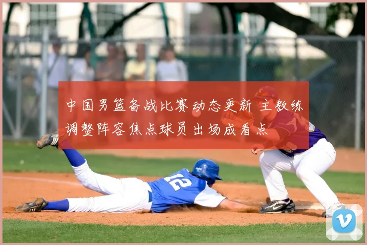 中国男篮备战比赛动态更新 主教练调整阵容焦点球员出场成看点
