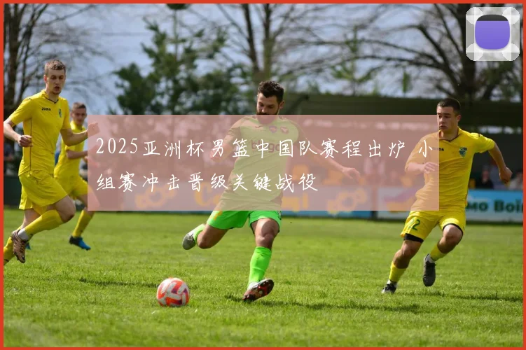 2025亚洲杯男篮中国队赛程出炉 小组赛冲击晋级关键战役