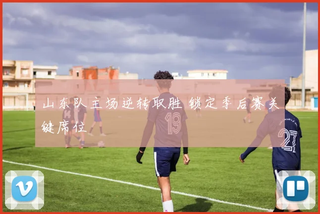 山东队主场逆转取胜 锁定季后赛关键席位