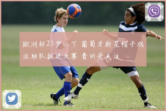 欧洲杯21岁以下 葡萄牙新星帽子戏法助队挺进决赛 青训受关注