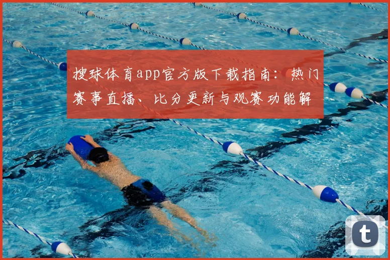 搜球体育app官方版下载指南：热门赛事直播、比分更新与观赛功能解析