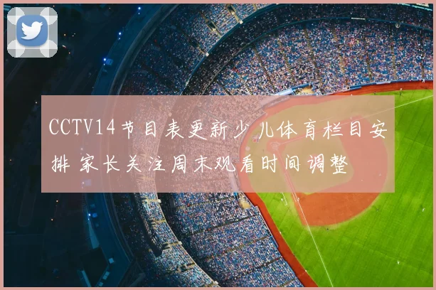 CCTV14节目表更新少儿体育栏目安排 家长关注周末观看时间调整