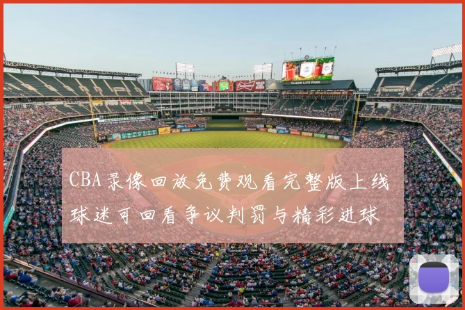 CBA录像回放免费观看完整版上线 球迷可回看争议判罚与精彩进球